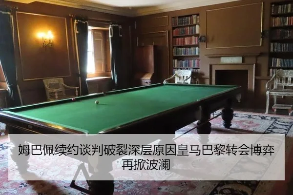 姆巴佩续约谈判破裂深层原因皇马巴黎转会博弈再掀波澜